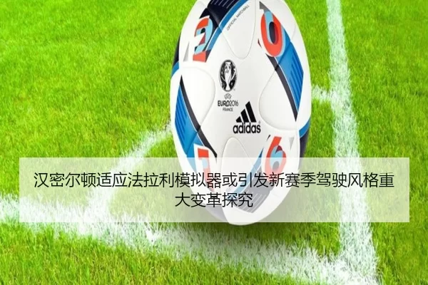 汉密尔顿适应法拉利模拟器或引发新赛季驾驶风格重大变革探究